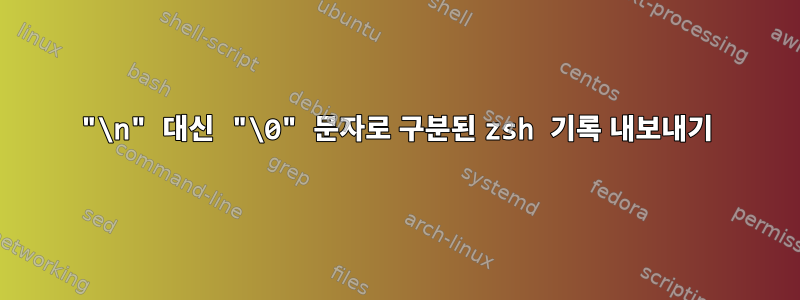 "\n" 대신 "\0" 문자로 구분된 zsh 기록 내보내기