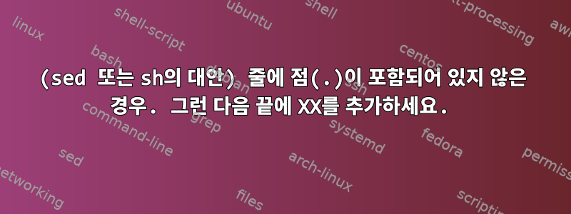 (sed 또는 sh의 대안) 줄에 점(.)이 포함되어 있지 않은 경우. 그런 다음 끝에 XX를 추가하세요.