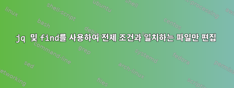 jq 및 find를 사용하여 전제 조건과 일치하는 파일만 편집