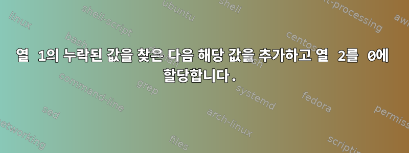 열 1의 누락된 값을 찾은 다음 해당 값을 추가하고 열 2를 0에 할당합니다.