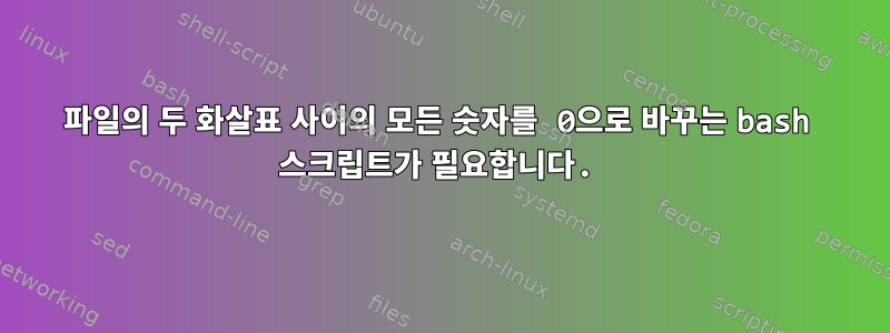 파일의 두 화살표 사이의 모든 숫자를 0으로 바꾸는 bash 스크립트가 필요합니다.