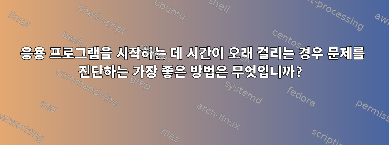 응용 프로그램을 시작하는 데 시간이 오래 걸리는 경우 문제를 진단하는 가장 좋은 방법은 무엇입니까?