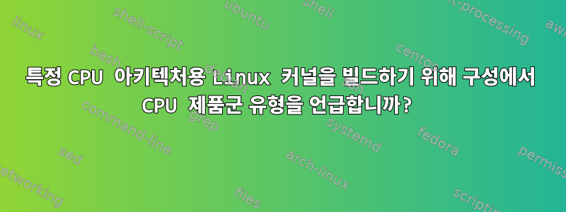 특정 CPU 아키텍처용 Linux 커널을 빌드하기 위해 구성에서 CPU 제품군 유형을 언급합니까?