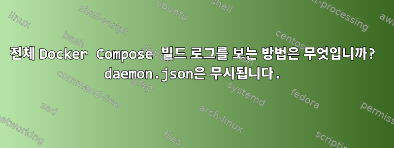 전체 Docker Compose 빌드 로그를 보는 방법은 무엇입니까? daemon.json은 무시됩니다.