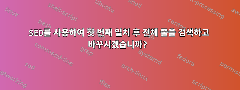 SED를 사용하여 첫 번째 일치 후 전체 줄을 검색하고 바꾸시겠습니까?