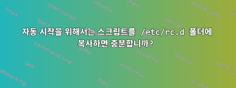 자동 시작을 위해서는 스크립트를 /etc/rc.d 폴더에 복사하면 충분합니까?