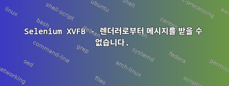 Selenium XVFB - 렌더러로부터 메시지를 받을 수 없습니다.