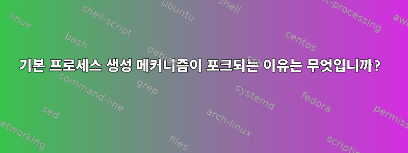 기본 프로세스 생성 메커니즘이 포크되는 이유는 무엇입니까?