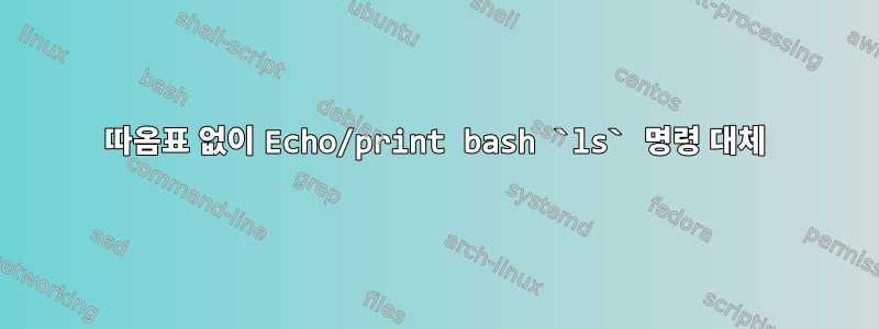 따옴표 없이 Echo/print bash `ls` 명령 대체