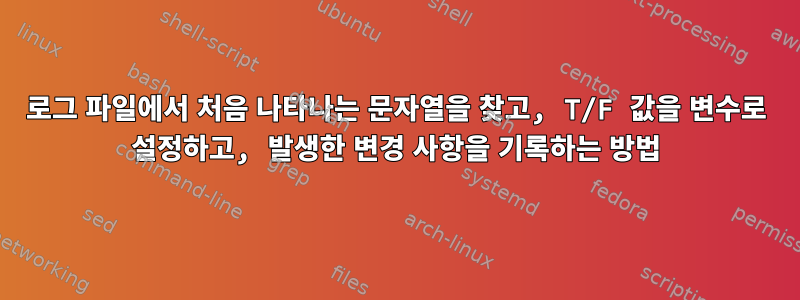 로그 파일에서 처음 나타나는 문자열을 찾고, T/F 값을 변수로 설정하고, 발생한 변경 사항을 기록하는 방법