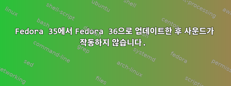 Fedora 35에서 Fedora 36으로 업데이트한 후 사운드가 작동하지 않습니다.