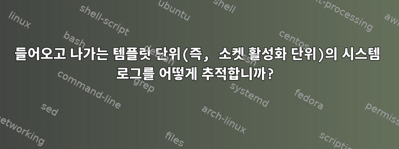 들어오고 나가는 템플릿 단위(즉, 소켓 활성화 단위)의 시스템 로그를 어떻게 추적합니까?