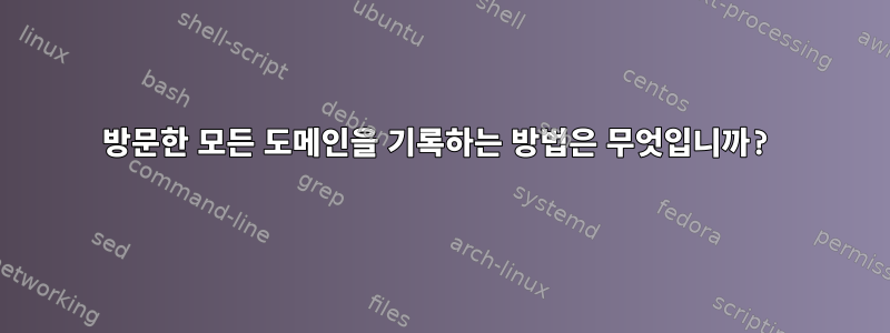 방문한 모든 도메인을 기록하는 방법은 무엇입니까?