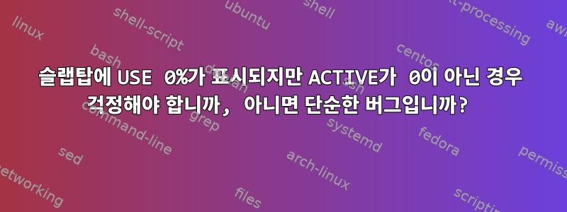 슬랩탑에 USE 0%가 표시되지만 ACTIVE가 0이 아닌 경우 걱정해야 합니까, 아니면 단순한 버그입니까?