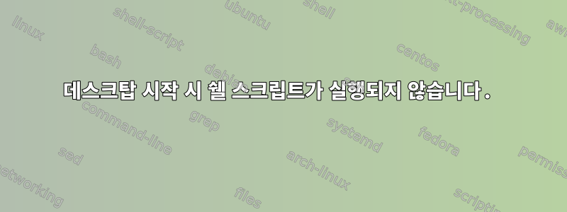 데스크탑 시작 시 쉘 스크립트가 실행되지 않습니다.