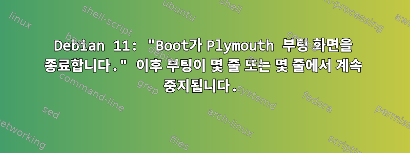 Debian 11: "Boot가 Plymouth 부팅 화면을 종료합니다." 이후 부팅이 몇 줄 또는 몇 줄에서 계속 중지됩니다.