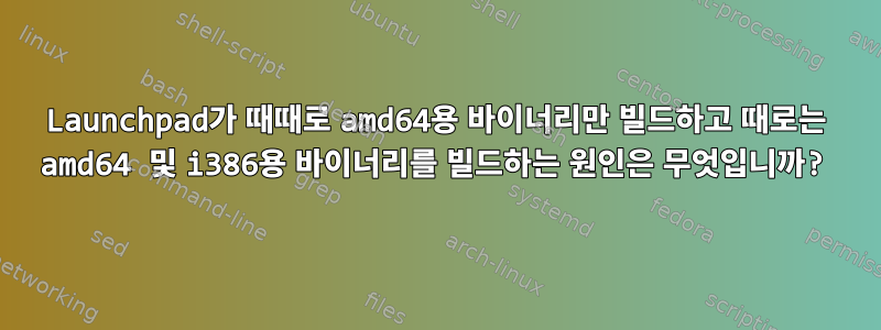 Launchpad가 때때로 amd64용 바이너리만 빌드하고 때로는 amd64 및 i386용 바이너리를 빌드하는 원인은 무엇입니까?