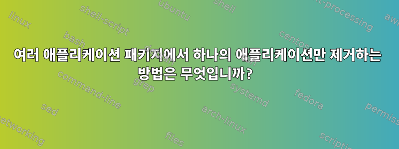 여러 애플리케이션 패키지에서 하나의 애플리케이션만 제거하는 방법은 무엇입니까?