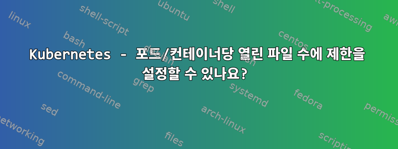 Kubernetes - 포드/컨테이너당 열린 파일 수에 제한을 설정할 수 있나요?