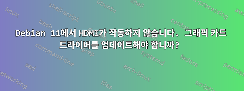 Debian 11에서 HDMI가 작동하지 않습니다. 그래픽 카드 드라이버를 업데이트해야 합니까?