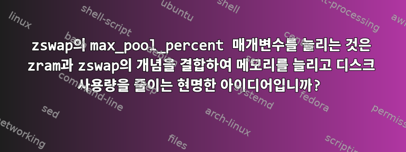 zswap의 max_pool_percent 매개변수를 늘리는 것은 zram과 zswap의 개념을 결합하여 메모리를 늘리고 디스크 사용량을 줄이는 현명한 아이디어입니까?