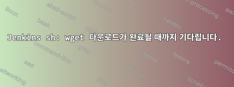 Jenkins sh: wget 다운로드가 완료될 때까지 기다립니다.