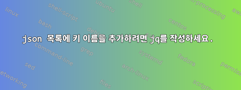 json 목록에 키 이름을 추가하려면 jq를 작성하세요.