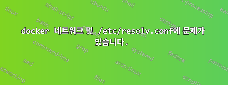 docker 네트워크 및 /etc/resolv.conf에 문제가 있습니다.