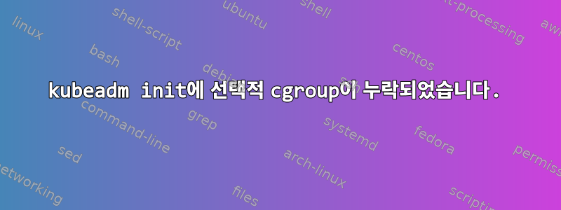 kubeadm init에 선택적 cgroup이 누락되었습니다.