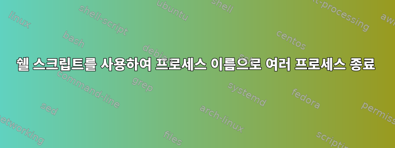 쉘 스크립트를 사용하여 프로세스 이름으로 여러 프로세스 종료