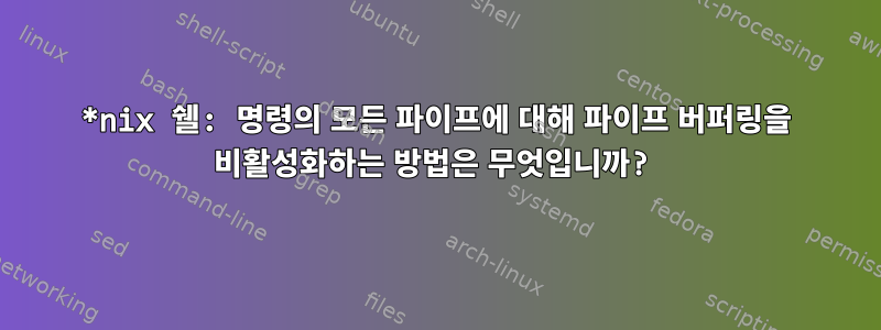 *nix 쉘: 명령의 모든 파이프에 대해 파이프 버퍼링을 비활성화하는 방법은 무엇입니까?