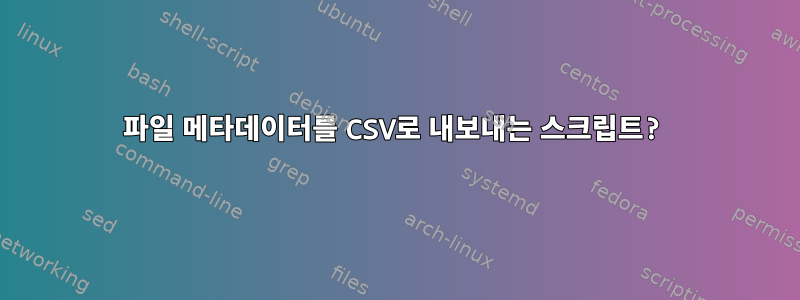 파일 메타데이터를 CSV로 내보내는 스크립트?