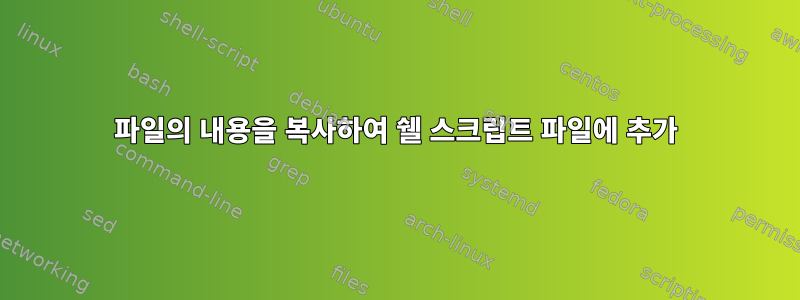 파일의 내용을 복사하여 쉘 스크립트 파일에 추가