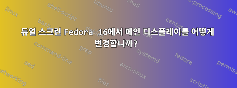 듀얼 스크린 Fedora 16에서 메인 디스플레이를 어떻게 변경합니까?