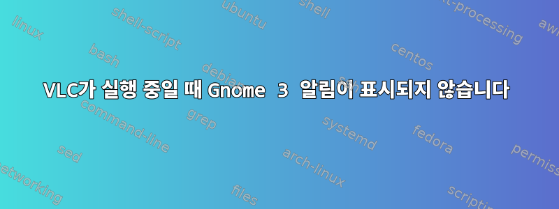 VLC가 실행 중일 때 Gnome 3 알림이 표시되지 않습니다