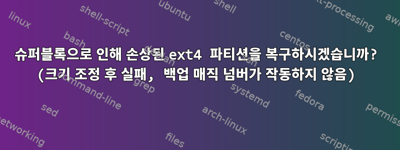 슈퍼블록으로 인해 손상된 ext4 파티션을 복구하시겠습니까? (크기 조정 후 실패, 백업 매직 넘버가 작동하지 않음)