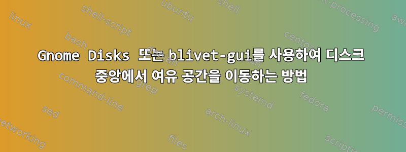 Gnome Disks 또는 blivet-gui를 사용하여 디스크 중앙에서 여유 공간을 이동하는 방법