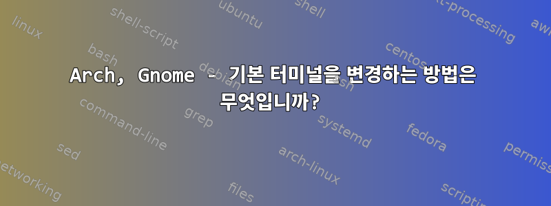 Arch, Gnome - 기본 터미널을 변경하는 방법은 무엇입니까?