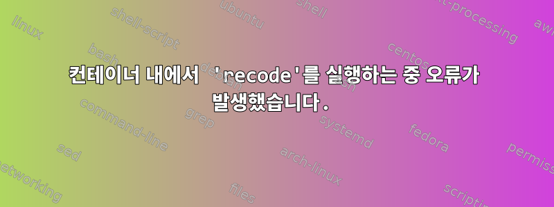 컨테이너 내에서 'recode'를 실행하는 중 오류가 발생했습니다.