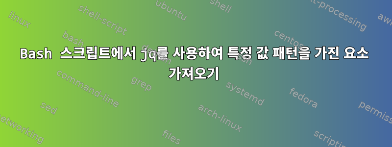 Bash 스크립트에서 jq를 사용하여 특정 값 패턴을 가진 요소 가져오기