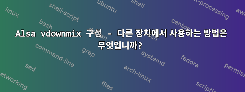 Alsa vdownmix 구성 - 다른 장치에서 사용하는 방법은 무엇입니까?