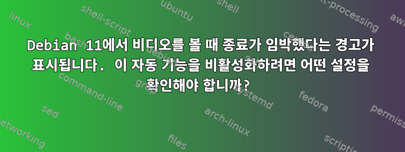 Debian 11에서 비디오를 볼 때 종료가 임박했다는 경고가 표시됩니다. 이 자동 기능을 비활성화하려면 어떤 설정을 확인해야 합니까?