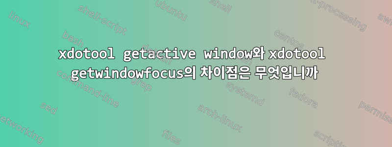 xdotool getactive window와 xdotool getwindowfocus의 차이점은 무엇입니까