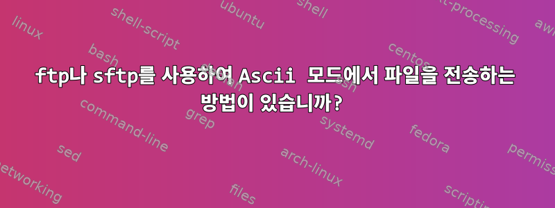 ftp나 sftp를 사용하여 Ascii 모드에서 파일을 전송하는 방법이 있습니까?