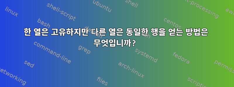 한 열은 고유하지만 다른 열은 동일한 행을 얻는 방법은 무엇입니까?