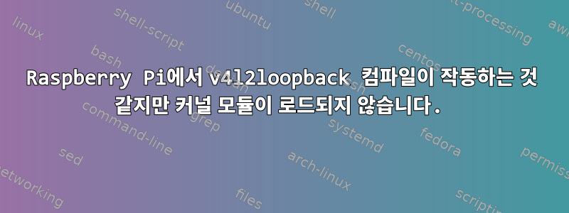 Raspberry Pi에서 v4l2loopback 컴파일이 작동하는 것 같지만 커널 모듈이 로드되지 않습니다.