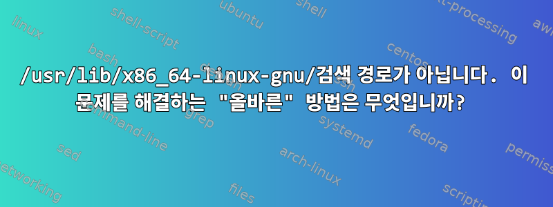 /usr/lib/x86_64-linux-gnu/검색 경로가 아닙니다. 이 문제를 해결하는 "올바른" 방법은 무엇입니까?