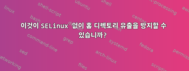 이것이 SELinux 없이 홈 디렉토리 유출을 방지할 수 있습니까?