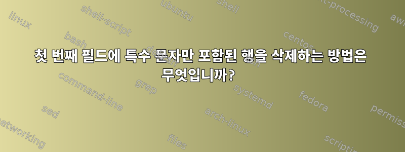 첫 번째 필드에 특수 문자만 포함된 행을 삭제하는 방법은 무엇입니까?