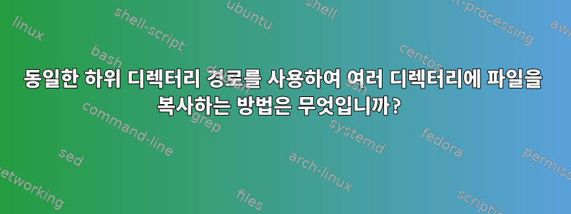 동일한 하위 디렉터리 경로를 사용하여 여러 디렉터리에 파일을 복사하는 방법은 무엇입니까?